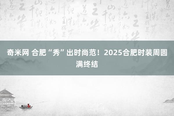 奇米网 合肥“秀”出时尚范！2025合肥时装周圆满终结