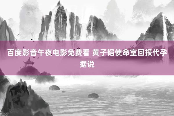 百度影音午夜电影免费看 黄子韬使命室回报代孕据说