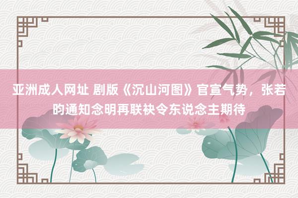 亚洲成人网址 剧版《沉山河图》官宣气势，张若昀通知念明再联袂令东说念主期待