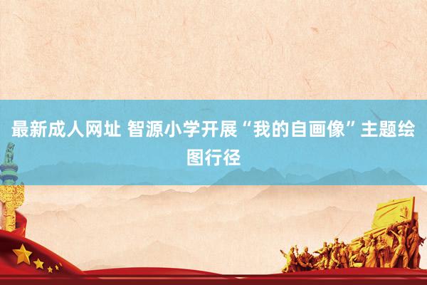 最新成人网址 智源小学开展“我的自画像”主题绘图行径
