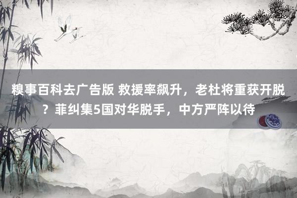 糗事百科去广告版 救援率飙升，老杜将重获开脱？菲纠集5国对华脱手，中方严阵以待