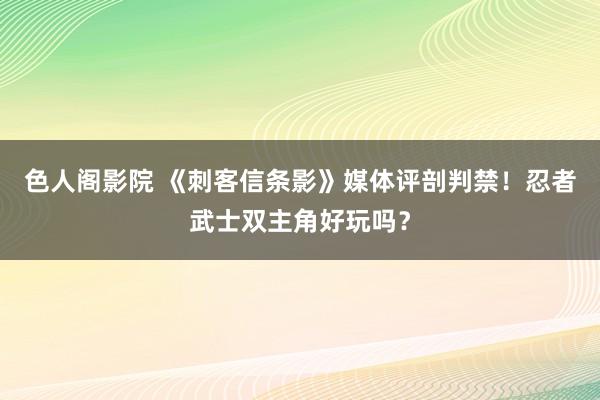 色人阁影院 《刺客信条影》媒体评剖判禁！忍者武士双主角好玩吗？