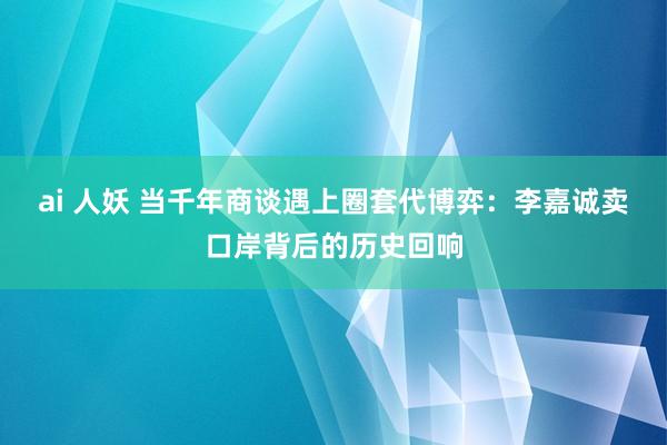 ai 人妖 当千年商谈遇上圈套代博弈：李嘉诚卖口岸背后的历史回响