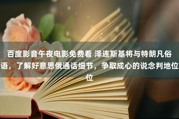 百度影音午夜电影免费看 泽连斯基将与特朗凡俗语，了解好意思俄通话细节，争取成心的说念判地位