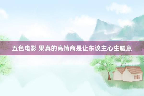 五色电影 果真的高情商是让东谈主心生暖意
