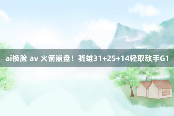 ai换脸 av 火箭崩盘！骁雄31+25+14轻取敌手G1