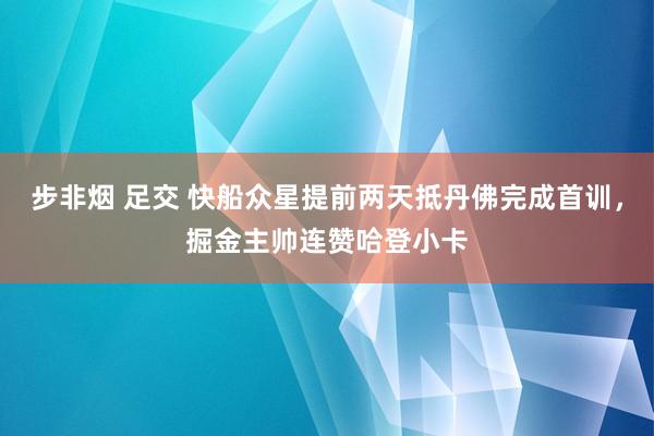 步非烟 足交 快船众星提前两天抵丹佛完成首训，掘金主帅连赞哈登小卡