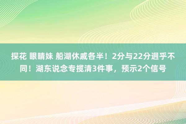 探花 眼睛妹 船湖休戚各半！2分与22分迥乎不同！湖东说念专揽清3件事，预示2个信号