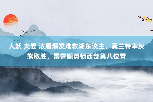 人妖 夫妻 浓眉爆发难救湖东谈主，莫兰特率灰熊取胜，雷霆顺势锁西部第八位置