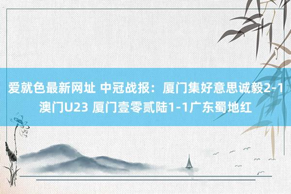爱就色最新网址 中冠战报：厦门集好意思诚毅2-1澳门U23 厦门壹零贰陆1-1广东蜀地红