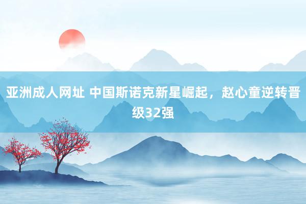 亚洲成人网址 中国斯诺克新星崛起，赵心童逆转晋级32强