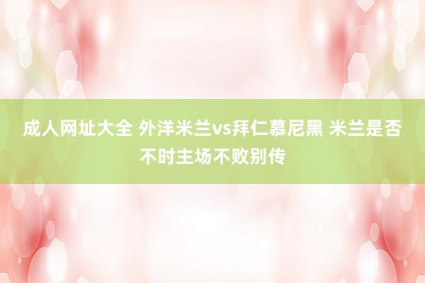 成人网址大全 外洋米兰vs拜仁慕尼黑 米兰是否不时主场不败别传