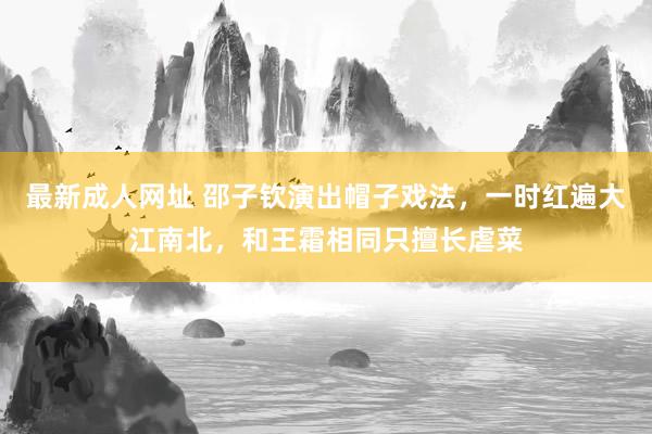 最新成人网址 邵子钦演出帽子戏法，一时红遍大江南北，和王霜相同只擅长虐菜