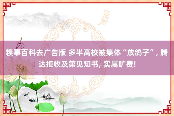 糗事百科去广告版 多半高校被集体“放鸽子”, 腾达拒收及第见知书, 实属旷费!