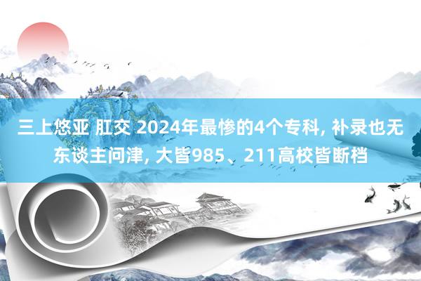 三上悠亚 肛交 2024年最惨的4个专科, 补录也无东谈主问津, 大皆985、211高校皆断档