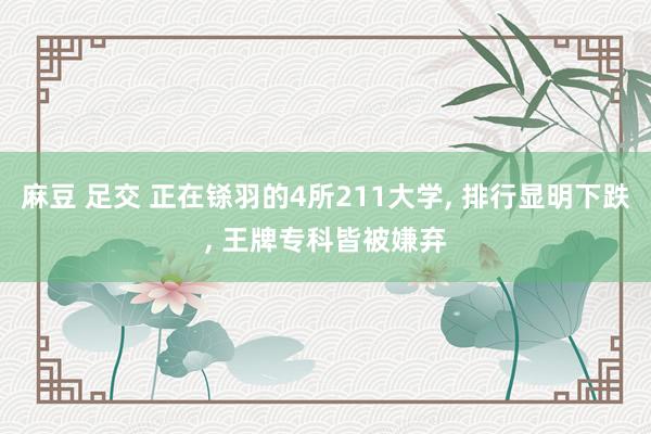 麻豆 足交 正在铩羽的4所211大学, 排行显明下跌, 王牌专科皆被嫌弃