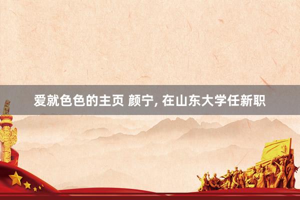 爱就色色的主页 颜宁, 在山东大学任新职