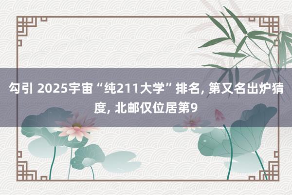 勾引 2025宇宙“纯211大学”排名, 第又名出炉猜度, 北邮仅位居第9