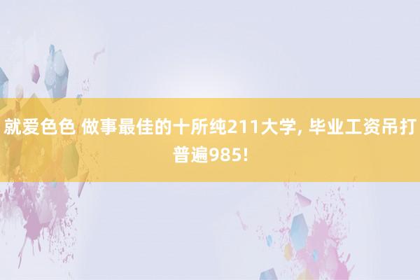 就爱色色 做事最佳的十所纯211大学, 毕业工资吊打普遍985!