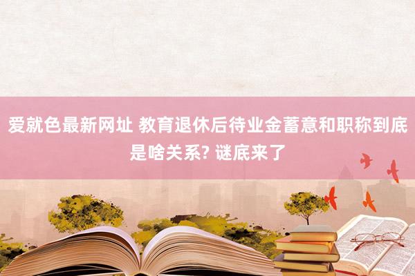 爱就色最新网址 教育退休后待业金蓄意和职称到底是啥关系? 谜底来了