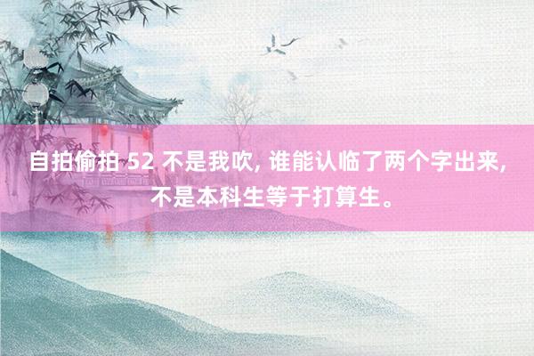 自拍偷拍 52 不是我吹, 谁能认临了两个字出来, 不是本科生等于打算生。