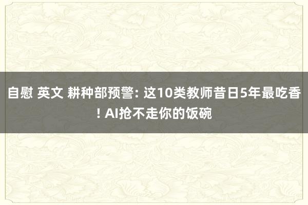 自慰 英文 耕种部预警: 这10类教师昔日5年最吃香! AI抢不走你的饭碗