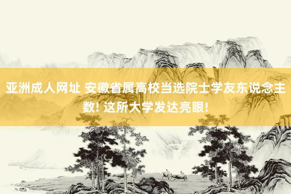亚洲成人网址 安徽省属高校当选院士学友东说念主数! 这所大学发达亮眼!