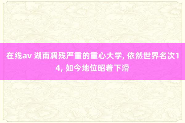 在线av 湖南凋残严重的重心大学, 依然世界名次14, 如今地位昭着下滑