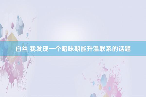 白丝 我发现一个暗昧期能升温联系的话题