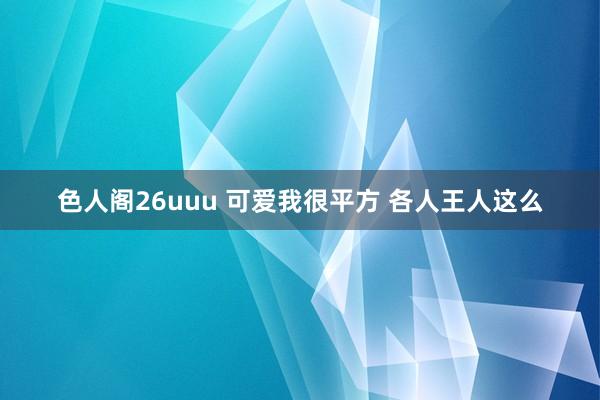 色人阁26uuu 可爱我很平方 各人王人这么