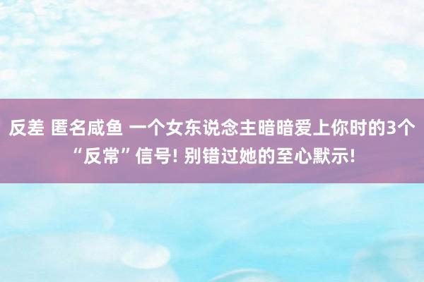 反差 匿名咸鱼 一个女东说念主暗暗爱上你时的3个“反常”信号! 别错过她的至心默示!