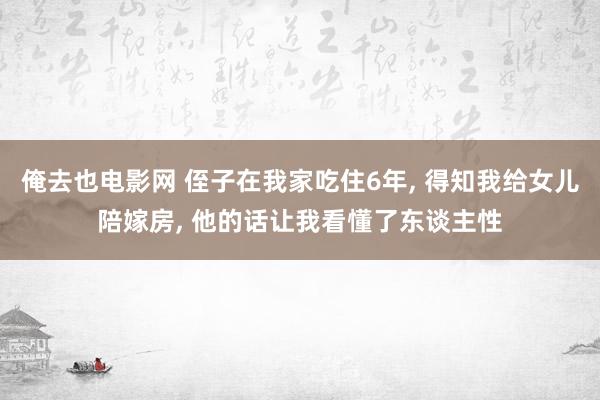 俺去也电影网 侄子在我家吃住6年, 得知我给女儿陪嫁房, 他的话让我看懂了东谈主性