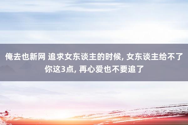 俺去也新网 追求女东谈主的时候, 女东谈主给不了你这3点, 再心爱也不要追了