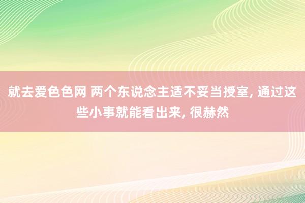 就去爱色色网 两个东说念主适不妥当授室, 通过这些小事就能看出来, 很赫然