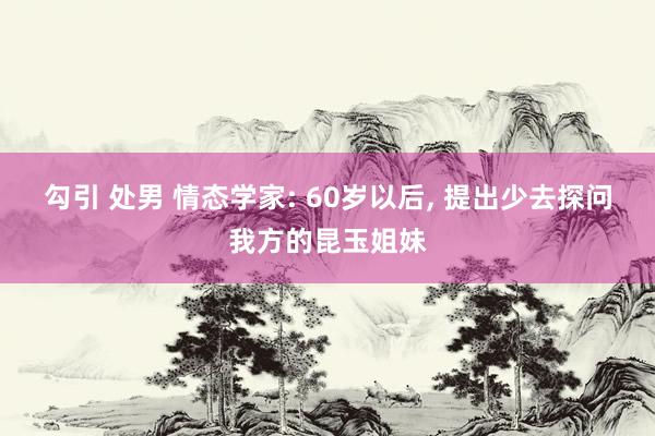 勾引 处男 情态学家: 60岁以后, 提出少去探问我方的昆玉姐妹