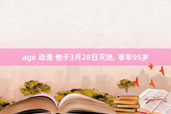 age 动漫 他于3月28日灭绝, 享年95岁