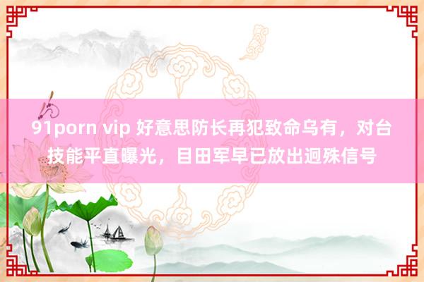 91porn vip 好意思防长再犯致命乌有，对台技能平直曝光，目田军早已放出迥殊信号