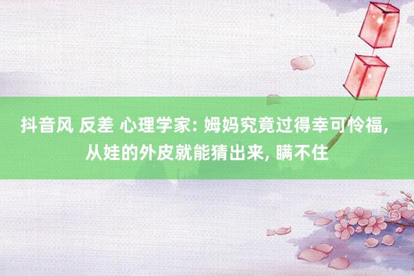 抖音风 反差 心理学家: 姆妈究竟过得幸可怜福, 从娃的外皮就能猜出来, 瞒不住