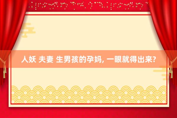 人妖 夫妻 生男孩的孕妈, 一眼就得出来?