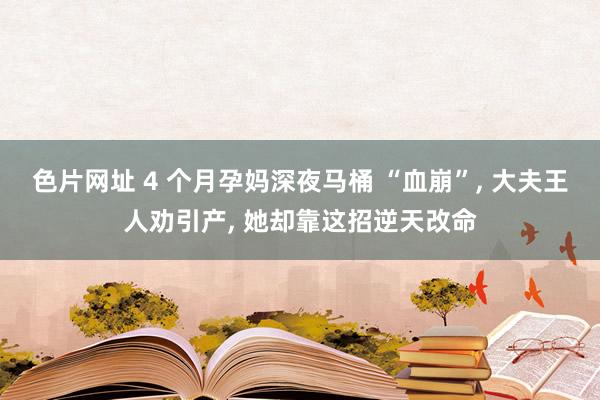 色片网址 4 个月孕妈深夜马桶 “血崩”, 大夫王人劝引产, 她却靠这招逆天改命