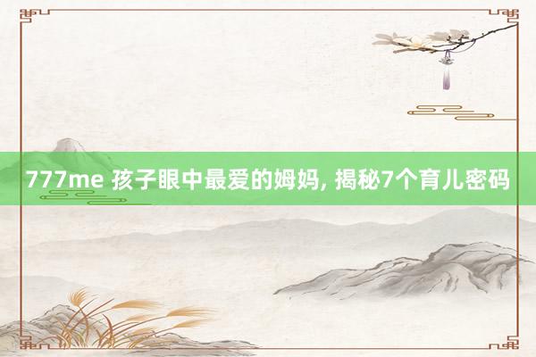 777me 孩子眼中最爱的姆妈, 揭秘7个育儿密码