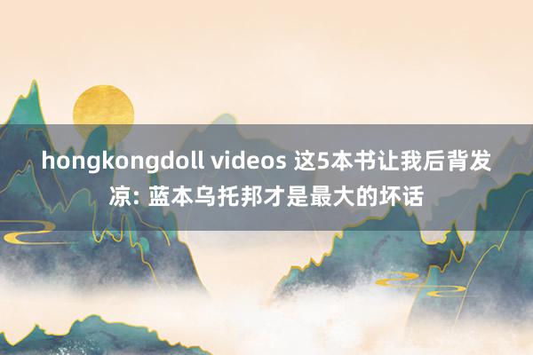 hongkongdoll videos 这5本书让我后背发凉: 蓝本乌托邦才是最大的坏话