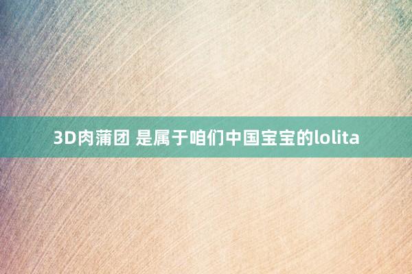 3D肉蒲团 是属于咱们中国宝宝的lolita