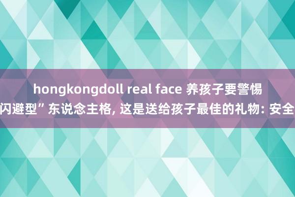 hongkongdoll real face 养孩子要警惕“闪避型”东说念主格, 这是送给孩子最佳的礼物: 安全感