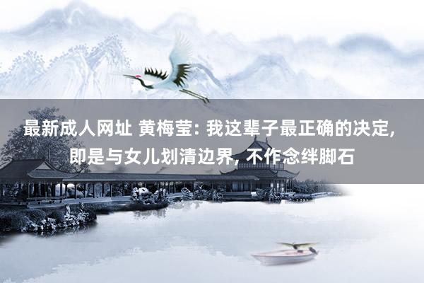 最新成人网址 黄梅莹: 我这辈子最正确的决定, 即是与女儿划清边界, 不作念绊脚石