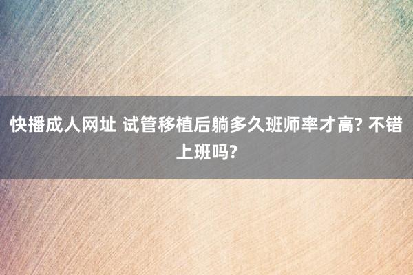 快播成人网址 试管移植后躺多久班师率才高? 不错上班吗?