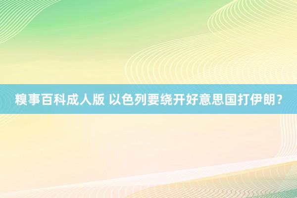 糗事百科成人版 以色列要绕开好意思国打伊朗？