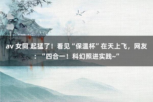 av 女同 起猛了！看见“保温杯”在天上飞，网友：“四合一！科幻照进实践~”