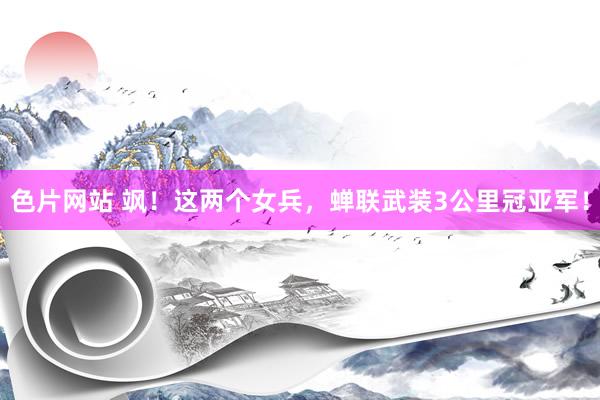 色片网站 飒！这两个女兵，蝉联武装3公里冠亚军！