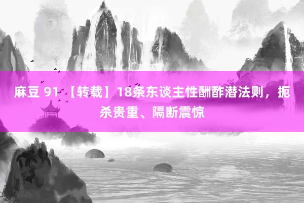 麻豆 91 【转载】18条东谈主性酬酢潜法则，扼杀贵重、隔断震惊